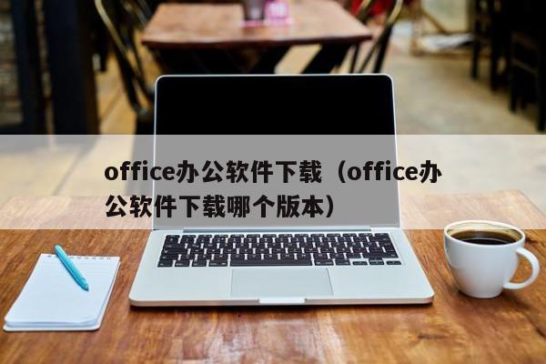 office办公软件下载（office办公软件下载哪个版本）