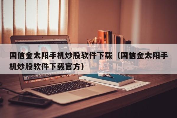 国信金太阳手机炒股软件下载（国信金太阳手机炒股软件下载官方）