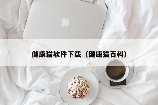 健康猫软件下载（健康猫百科）