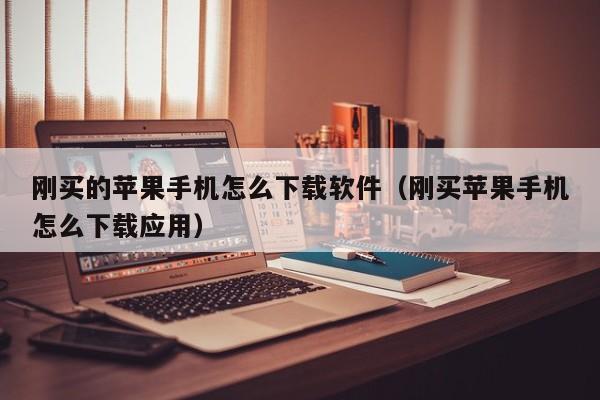 刚买的苹果手机怎么下载软件（刚买苹果手机怎么下载应用）