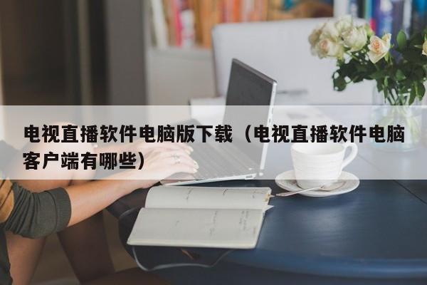 电视直播软件电脑版下载（电视直播软件电脑客户端有哪些）