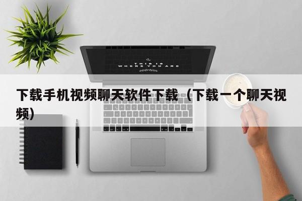 下载手机视频聊天软件下载（下载一个聊天视频）