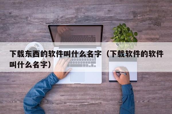 下载东西的软件叫什么名字（下载软件的软件叫什么名字）