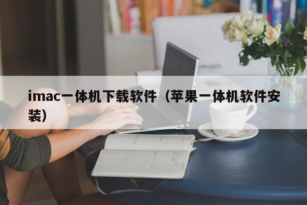 imac一体机下载软件（苹果一体机软件安装）