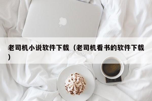 老司机小说软件下载（老司机看书的软件下载）