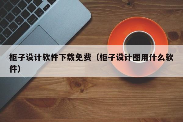 柜子设计软件下载免费（柜子设计图用什么软件）