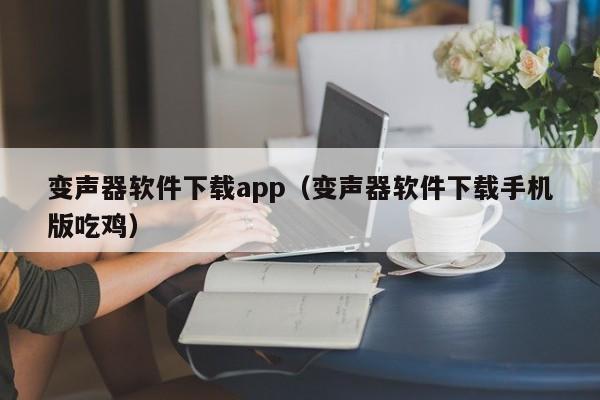 变声器软件下载app（变声器软件下载手机版吃鸡）