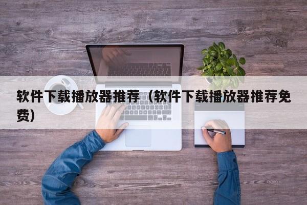 软件下载播放器推荐（软件下载播放器推荐免费）