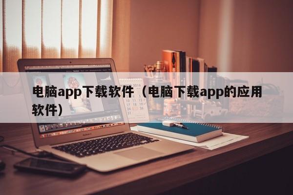 电脑app下载软件（电脑下载app的应用软件）