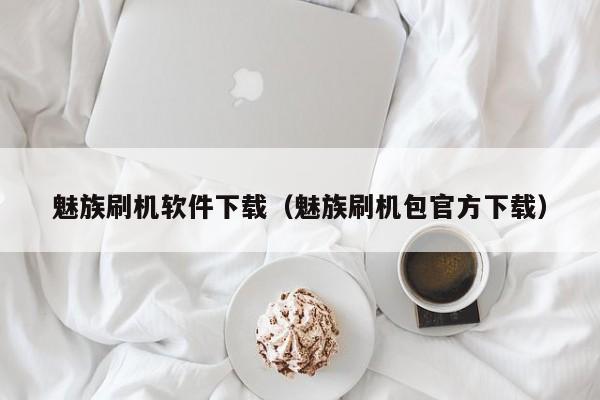 魅族刷机软件下载（魅族刷机包官方下载）