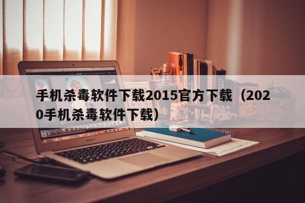 手机杀毒软件下载2015官方下载（2020手机杀毒软件下载）