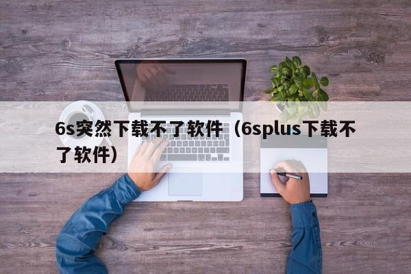 6s突然下载不了软件（6splus下载不了软件）