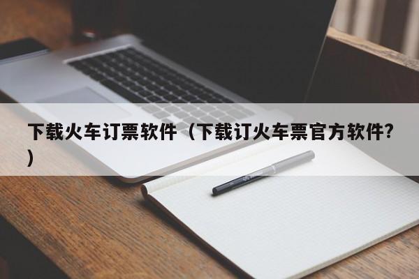 下载火车订票软件（下载订火车票官方软件?）