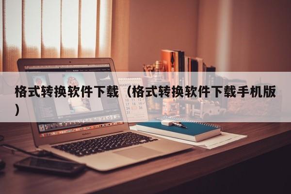 格式转换软件下载（格式转换软件下载手机版）
