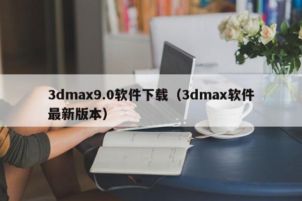 3dmax9.0软件下载（3dmax软件最新版本）