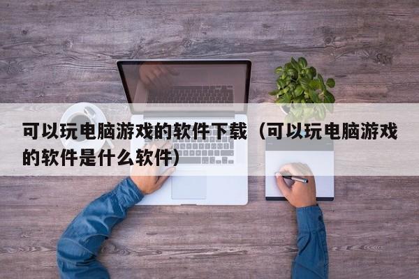 可以玩电脑游戏的软件下载（可以玩电脑游戏的软件是什么软件）
