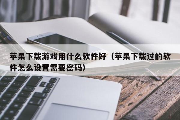 苹果下载游戏用什么软件好（苹果下载过的软件怎么设置需要密码）