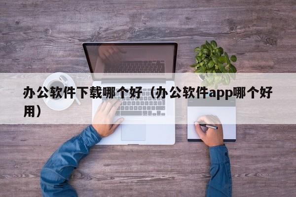 办公软件下载哪个好（办公软件app哪个好用）