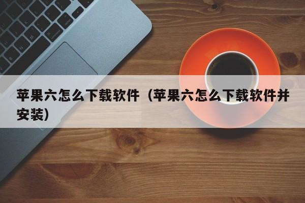 苹果六怎么下载软件（苹果六怎么下载软件并安装）