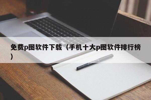 免费p图软件下载（手机十大p图软件排行榜）