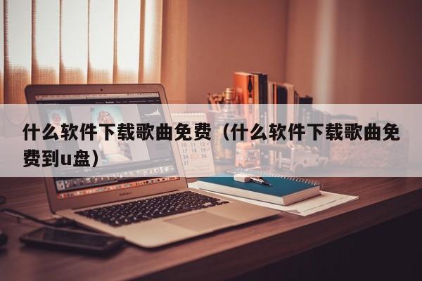 什么软件下载歌曲免费（什么软件下载歌曲免费到u盘）