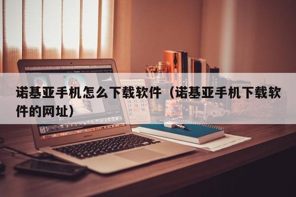 诺基亚手机怎么下载软件（诺基亚手机下载软件的网址）