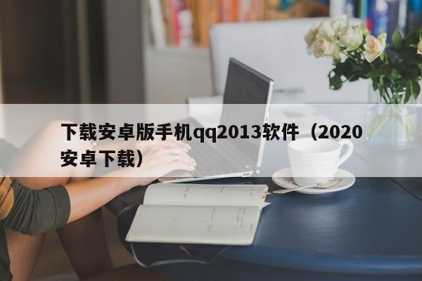 下载安卓版手机qq2013软件（2020安卓下载）