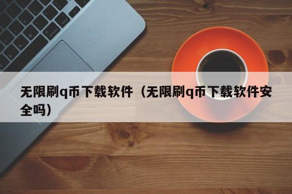 无限刷q币下载软件（无限刷q币下载软件安全吗）