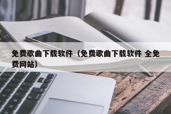 免费歌曲下载软件（免费歌曲下载软件 全免费网站）