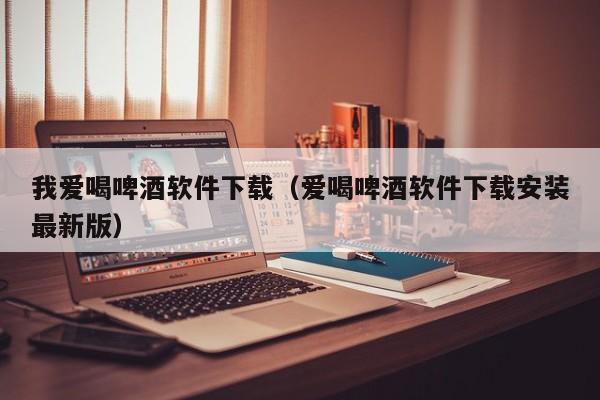 我爱喝啤酒软件下载（爱喝啤酒软件下载安装最新版）