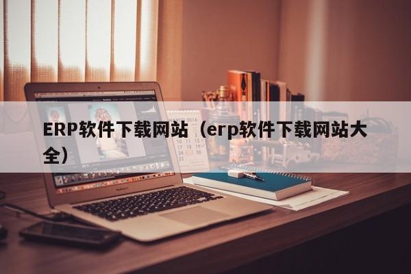 ERP软件下载网站（erp软件下载网站大全）