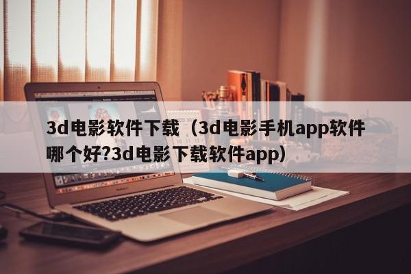 3d电影软件下载（3d电影手机app软件哪个好?3d电影下载软件app）