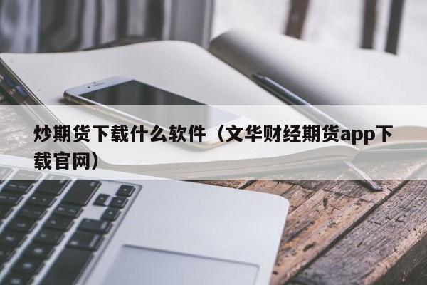 炒期货下载什么软件（文华财经期货app下载官网）