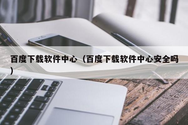百度下载软件中心（百度下载软件中心安全吗）