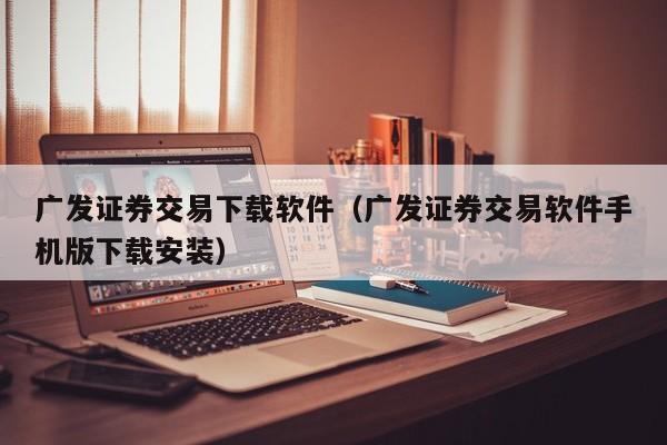 广发证券交易下载软件（广发证券交易软件手机版下载安装）