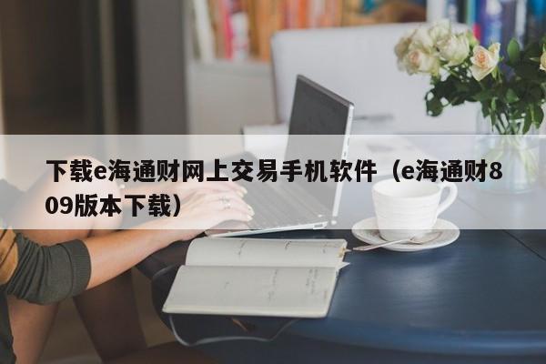 下载e海通财网上交易手机软件（e海通财809版本下载）