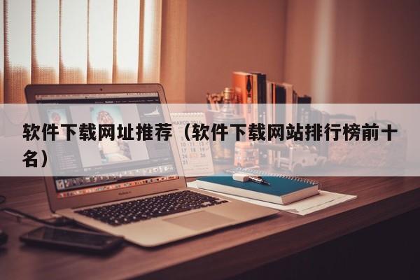 软件下载网址推荐（软件下载网站排行榜前十名）