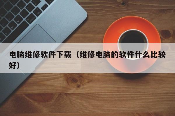 电脑维修软件下载（维修电脑的软件什么比较好）