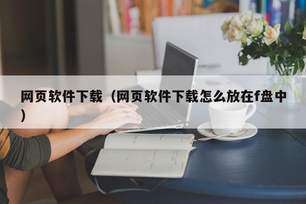 网页软件下载（网页软件下载怎么放在f盘中）