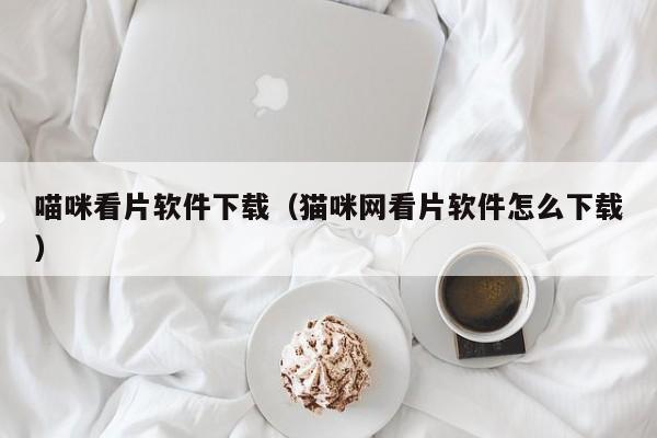 喵咪看片软件下载（猫咪网看片软件怎么下载）