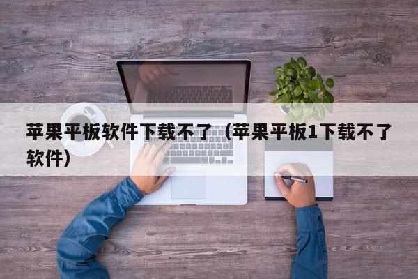 苹果平板软件下载不了（苹果平板1下载不了软件）