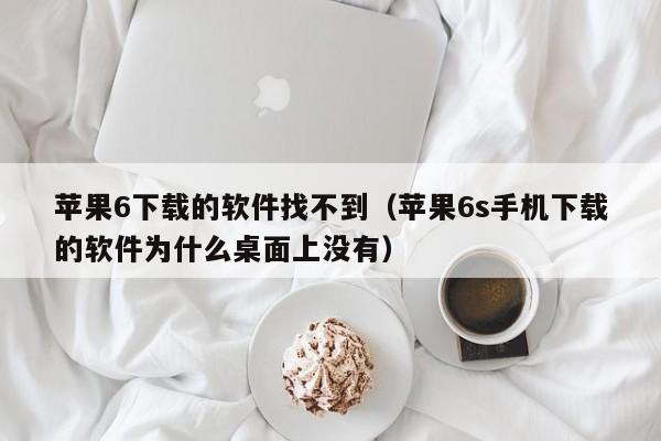 苹果6下载的软件找不到（苹果6s手机下载的软件为什么桌面上没有）