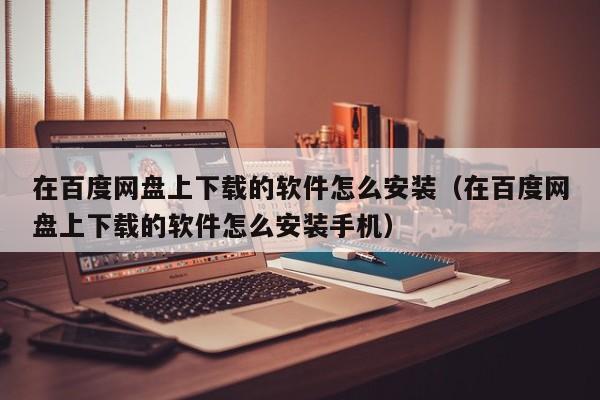 在百度网盘上下载的软件怎么安装（在百度网盘上下载的软件怎么安装手机）