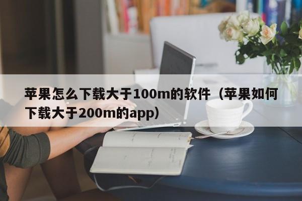 苹果怎么下载大于100m的软件（苹果如何下载大于200m的app）