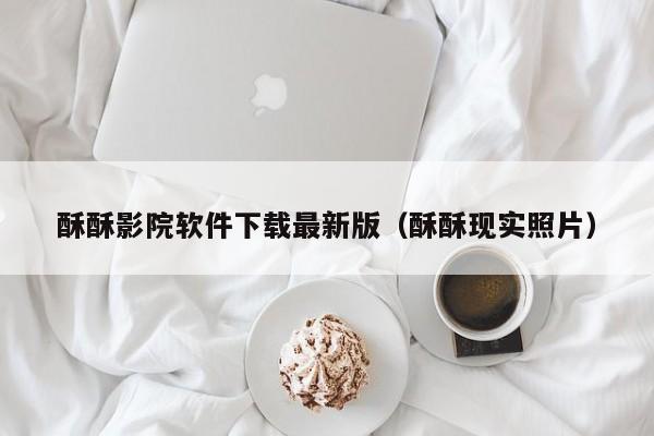 酥酥影院软件下载最新版（酥酥现实照片）