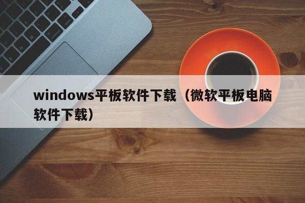 windows平板软件下载（微软平板电脑软件下载）