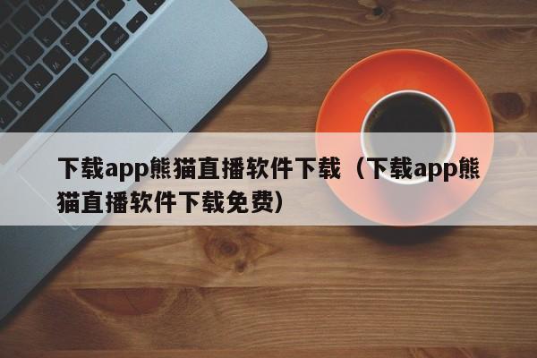 下载app熊猫直播软件下载（下载app熊猫直播软件下载免费）
