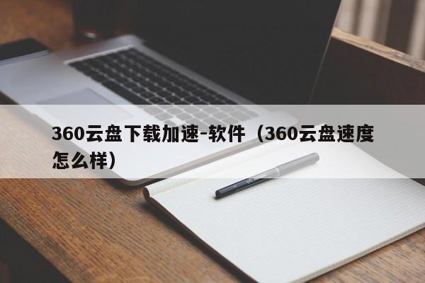 360云盘下载加速-软件（360云盘速度怎么样）