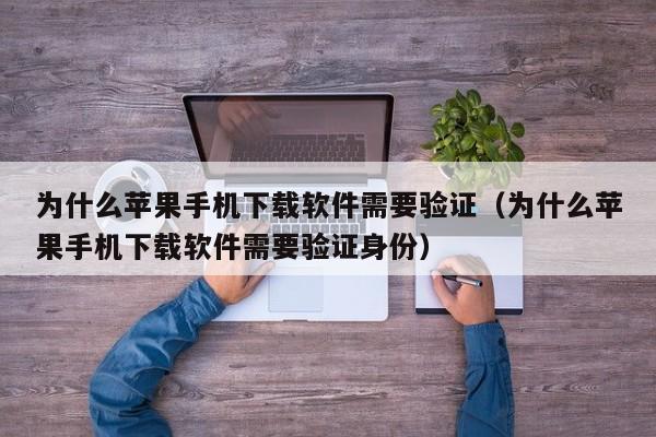 为什么苹果手机下载软件需要验证（为什么苹果手机下载软件需要验证身份）
