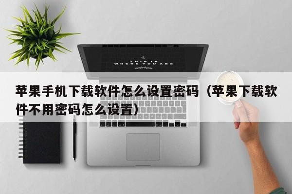 苹果手机下载软件怎么设置密码（苹果下载软件不用密码怎么设置）